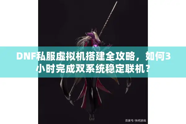 DNF私服虚拟机搭建全攻略，如何3小时完成双系统稳定联机？