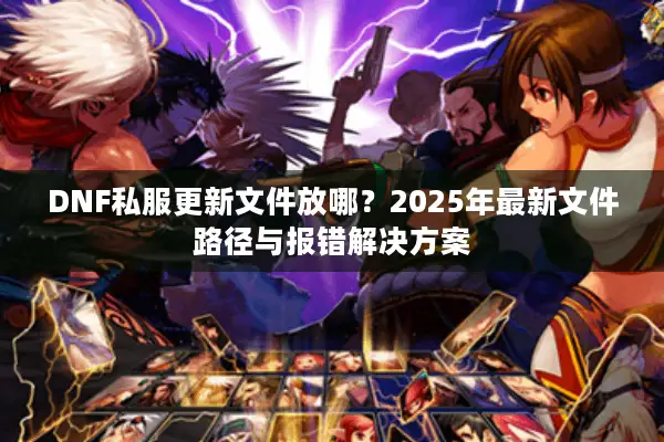 DNF私服更新文件放哪？2025年最新文件路径与报错解决方案