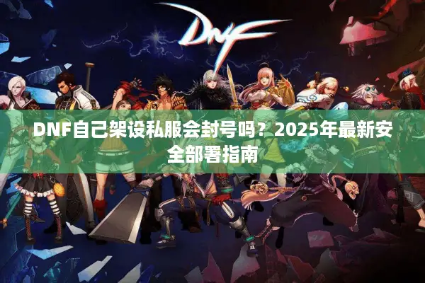 DNF自己架设私服会封号吗？2025年最新安全部署指南