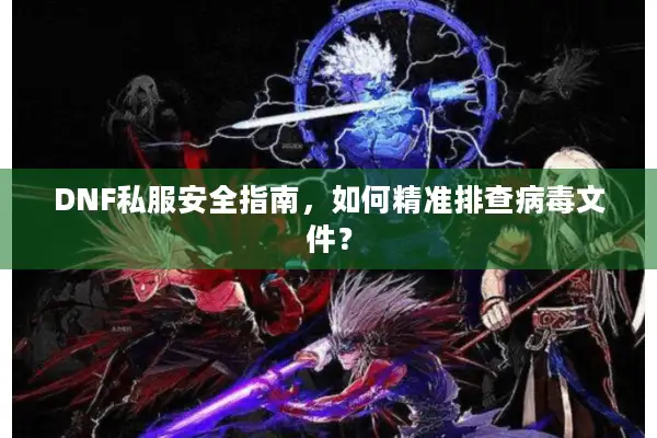 DNF私服安全指南，如何精准排查病毒文件？