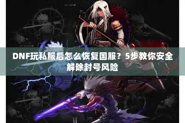 DNF玩私服后怎么恢复国服？5步教你安全解除封号风险