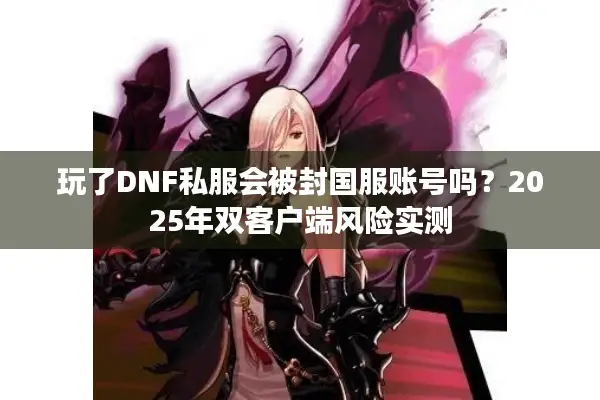 玩了DNF私服会被封国服账号吗？2025年双客户端风险实测