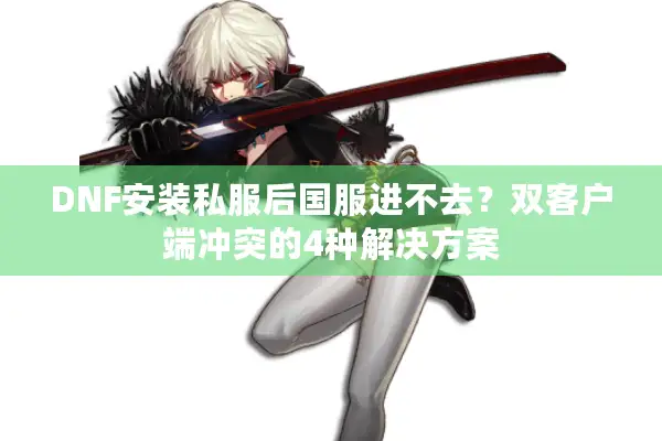 DNF安装私服后国服进不去？双客户端冲突的4种解决方案