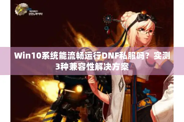 Win10系统能流畅运行DNF私服吗？实测3种兼容性解决方案