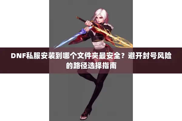 DNF私服安装到哪个文件夹最安全？避开封号风险的路径选择指南