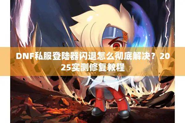 DNF私服登陆器闪退怎么彻底解决？2025实测修复教程