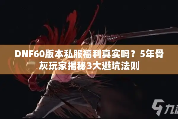 DNF60版本私服福利真实吗？5年骨灰玩家揭秘3大避坑法则