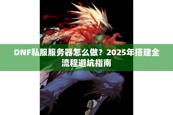 DNF私服服务器怎么做？2025年搭建全流程避坑指南