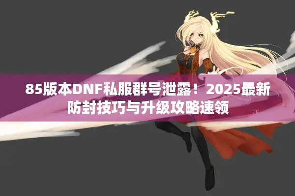 85版本DNF私服群号泄露！2025最新防封技巧与升级攻略速领