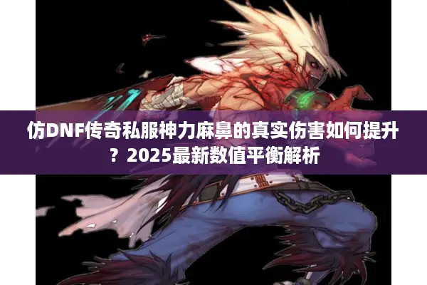 仿DNF传奇私服神力麻鼻的真实伤害如何提升？2025最新数值平衡解析