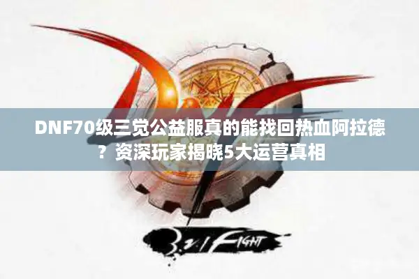 DNF70级三觉公益服真的能找回热血阿拉德？资深玩家揭晓5大运营真相