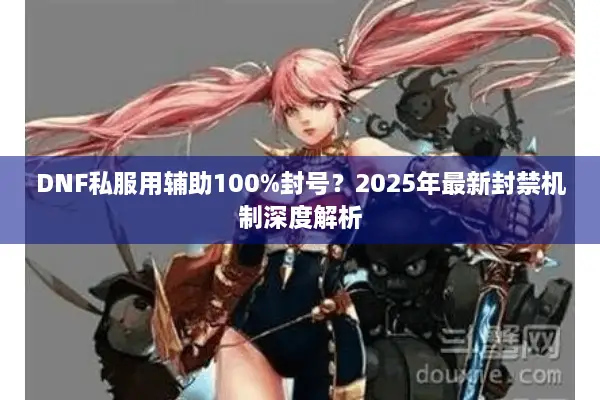 DNF私服用辅助100%封号？2025年最新封禁机制深度解析