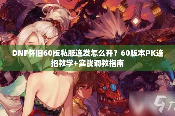 DNF怀旧60版私服连发怎么开？60版本PK连招教学+实战调教指南
