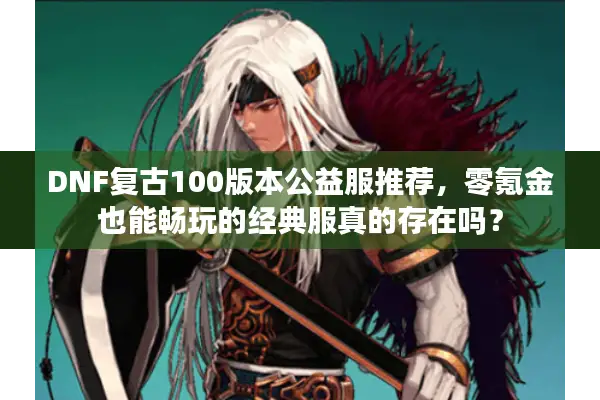 DNF复古100版本公益服推荐，零氪金也能畅玩的经典服真的存在吗？