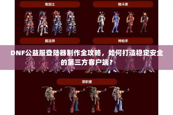 DNF公益服登陆器制作全攻略，如何打造稳定安全的第三方客户端？
