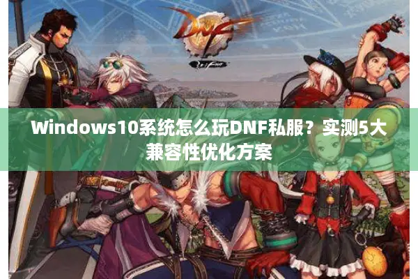 Windows10系统怎么玩DNF私服？实测5大兼容性优化方案