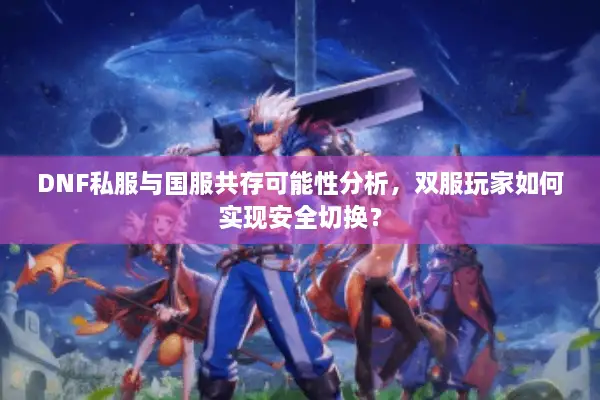 DNF私服与国服共存可能性分析，双服玩家如何实现安全切换？