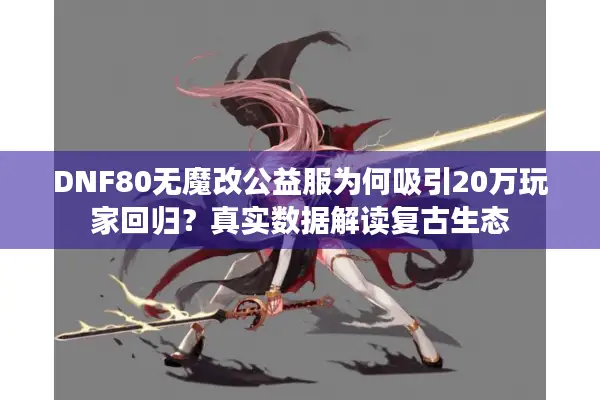 DNF80无魔改公益服为何吸引20万玩家回归？真实数据解读复古生态