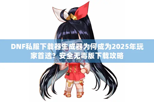 DNF私服下载器生成器为何成为2025年玩家首选？安全无毒版下载攻略