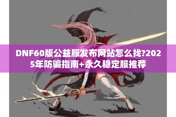DNF60版公益服发布网站怎么找?2025年防骗指南+永久稳定服推荐