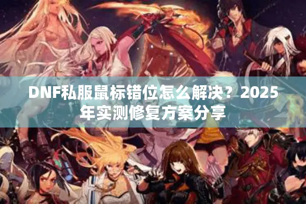 DNF私服鼠标错位怎么解决？2025年实测修复方案分享