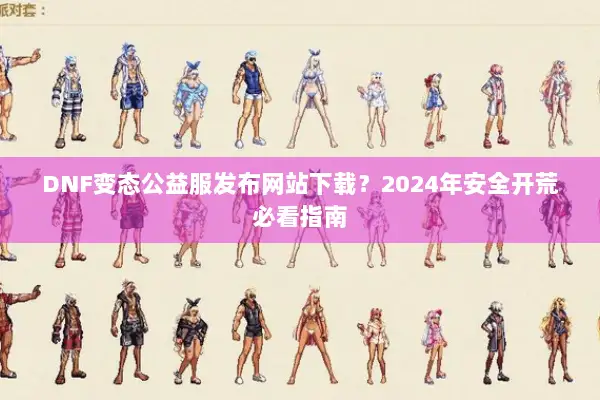 DNF变态公益服发布网站下载？2024年安全开荒必看指南