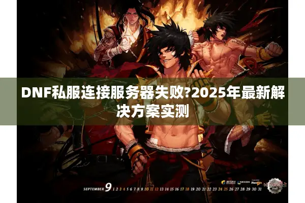 DNF私服连接服务器失败?2025年最新解决方案实测