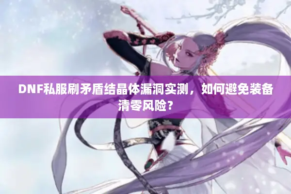 DNF私服刷矛盾结晶体漏洞实测，如何避免装备清零风险？