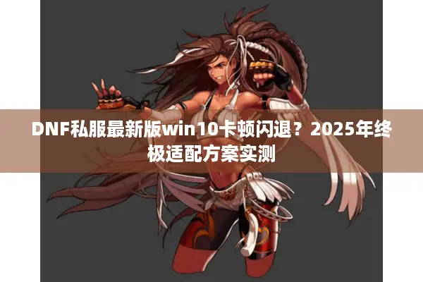 DNF私服最新版win10卡顿闪退？2025年终极适配方案实测