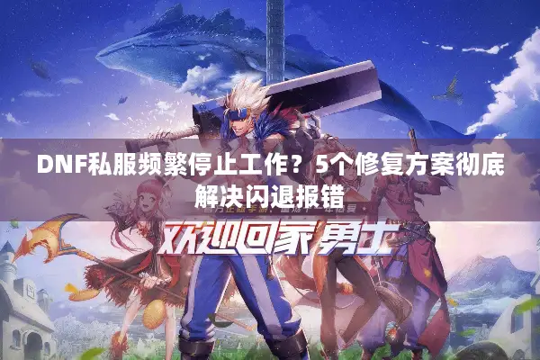 DNF私服频繁停止工作？5个修复方案彻底解决闪退报错
