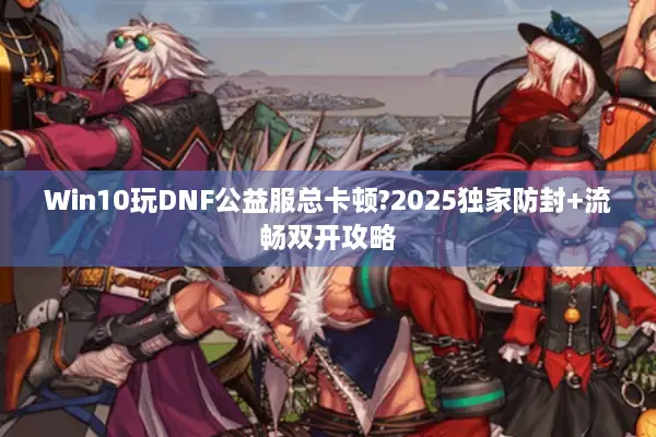 Win10玩DNF公益服总卡顿?2025独家防封+流畅双开攻略