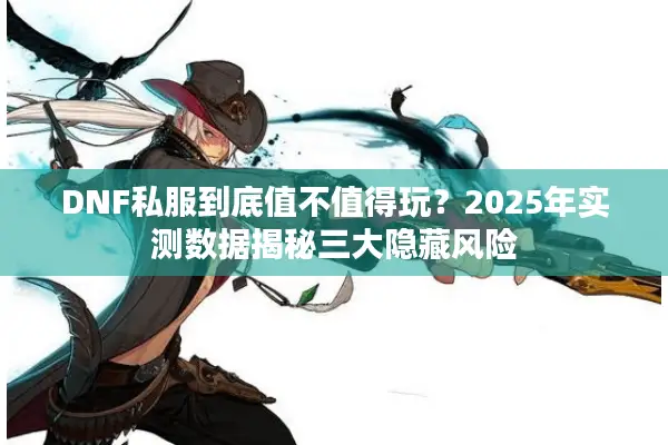 DNF私服到底值不值得玩？2025年实测数据揭秘三大隐藏风险