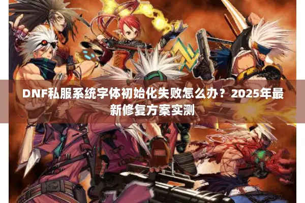 DNF私服系统字体初始化失败怎么办？2025年最新修复方案实测