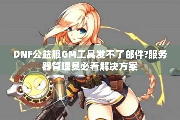 DNF公益服GM工具发不了邮件?服务器管理员必看解决方案