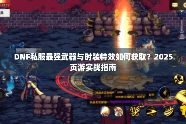 DNF私服最强武器与时装特效如何获取？2025页游实战指南