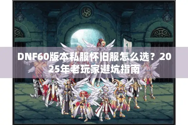 DNF60版本私服怀旧服怎么选？2025年老玩家避坑指南