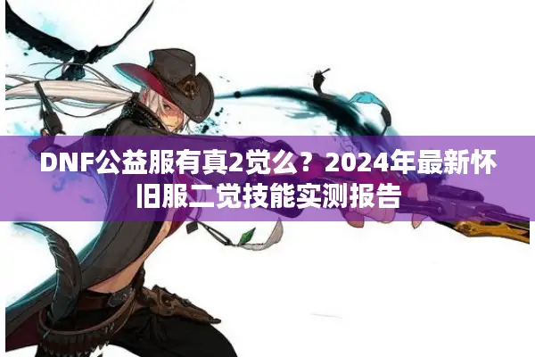 DNF公益服有真2觉么？2024年最新怀旧服二觉技能实测报告