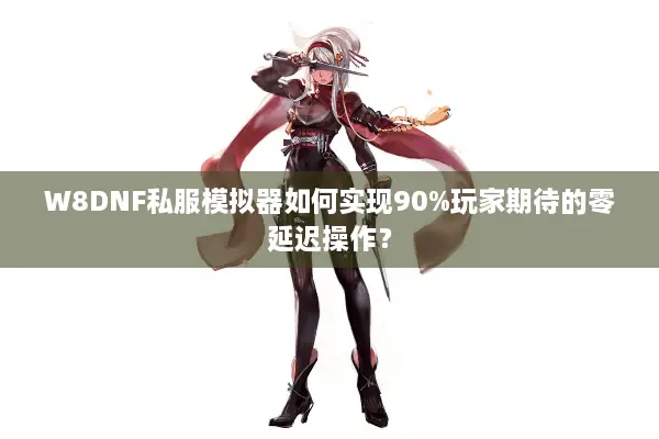 W8DNF私服模拟器如何实现90%玩家期待的零延迟操作？