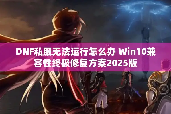 DNF私服无法运行怎么办 Win10兼容性终极修复方案2025版