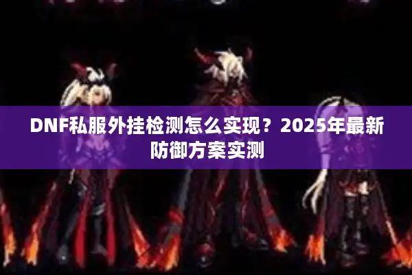 DNF私服外挂检测怎么实现？2025年最新防御方案实测