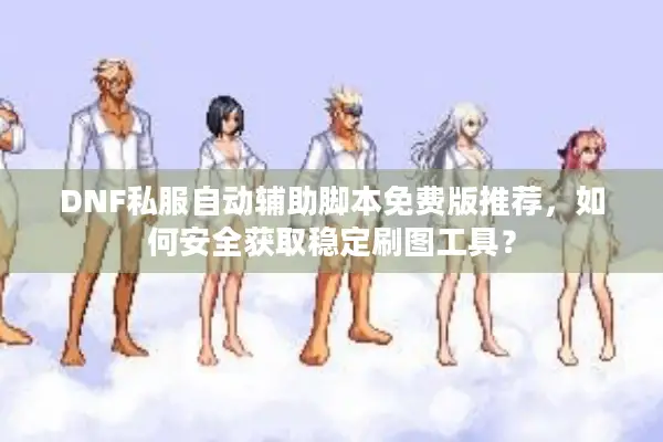 DNF私服自动辅助脚本免费版推荐，如何安全获取稳定刷图工具？