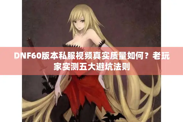 DNF60版本私服视频真实质量如何？老玩家实测五大避坑法则