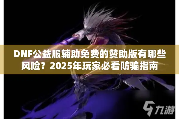 DNF公益服辅助免费的赞助版有哪些风险？2025年玩家必看防骗指南