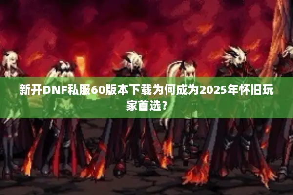 新开DNF私服60版本下载为何成为2025年怀旧玩家首选？
