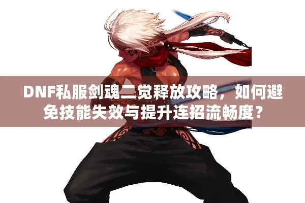DNF私服剑魂二觉释放攻略，如何避免技能失效与提升连招流畅度？