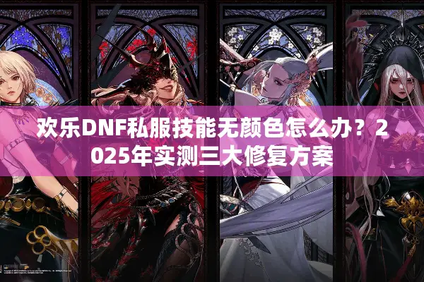 欢乐DNF私服技能无颜色怎么办？2025年实测三大修复方案