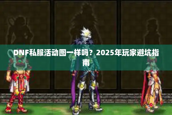 DNF私服活动图一样吗？2025年玩家避坑指南