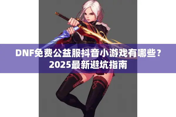 DNF免费公益服抖音小游戏有哪些？2025最新避坑指南