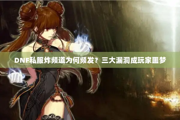 DNF私服炸频道为何频发？三大漏洞成玩家噩梦
