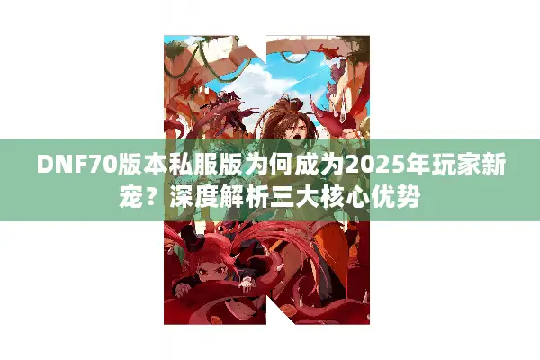 DNF70版本私服版为何成为2025年玩家新宠？深度解析三大核心优势
